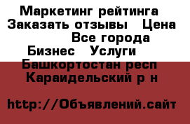 Маркетинг рейтинга. Заказать отзывы › Цена ­ 600 - Все города Бизнес » Услуги   . Башкортостан респ.,Караидельский р-н